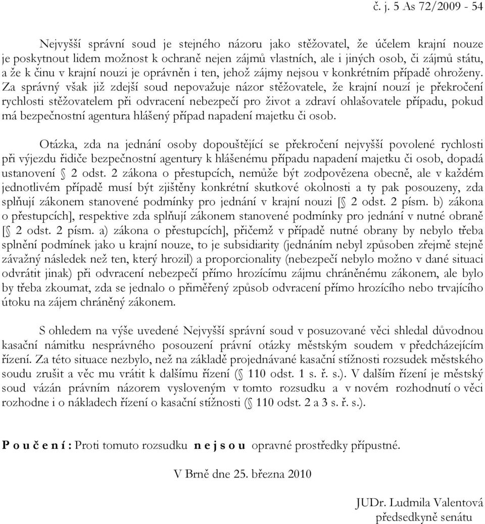 Za správný však již zdejší soud nepovažuje názor stěžovatele, že krajní nouzí je překročení rychlosti stěžovatelem při odvracení nebezpečí pro život a zdraví ohlašovatele případu, pokud má