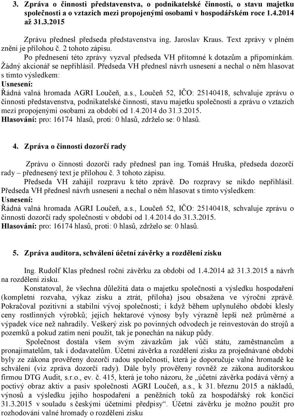 Předseda VH přednesl návrh usnesení a nechal o něm hlasovat s tímto výsledkem: Usnesení: Řádná valná hromada AGRI Loučeň, a.s., Loučeň 52, IČO: 25140418, schvaluje zprávu o činnosti představenstva, podnikatelské činnosti, stavu majetku společnosti a zprávu o vztazích mezi propojenými osobami za období od 1.