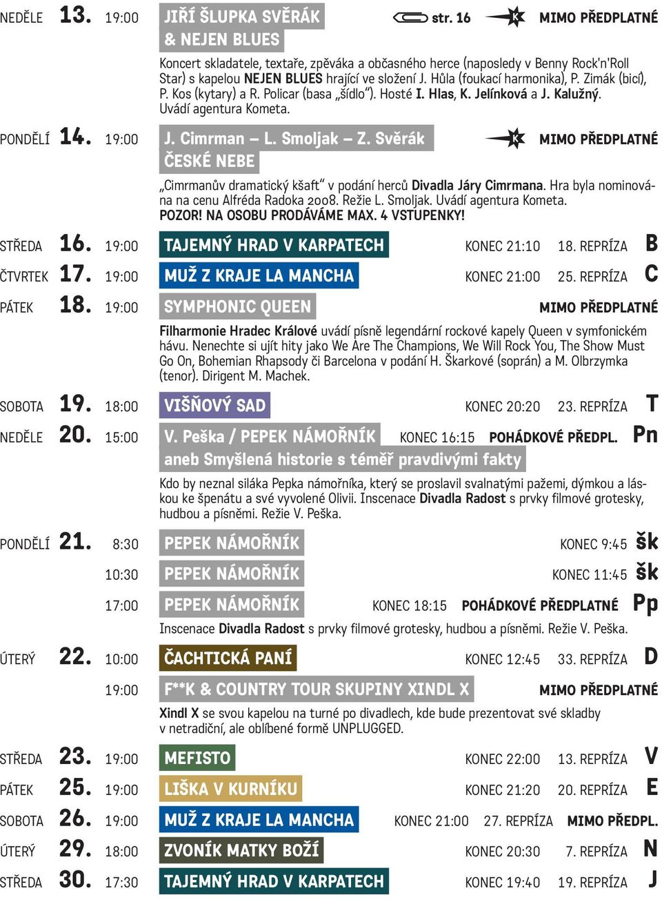 Zimák (bicí), P. Kos (kytary) a R. Policar (basa šídlo ). Hosté I. Hlas, K. Jelínková a J. Kalužný. Uvádí agentura Kometa. PONDĚLÍ 14. 19:00 J. Cimrman L. Smoljak Z.