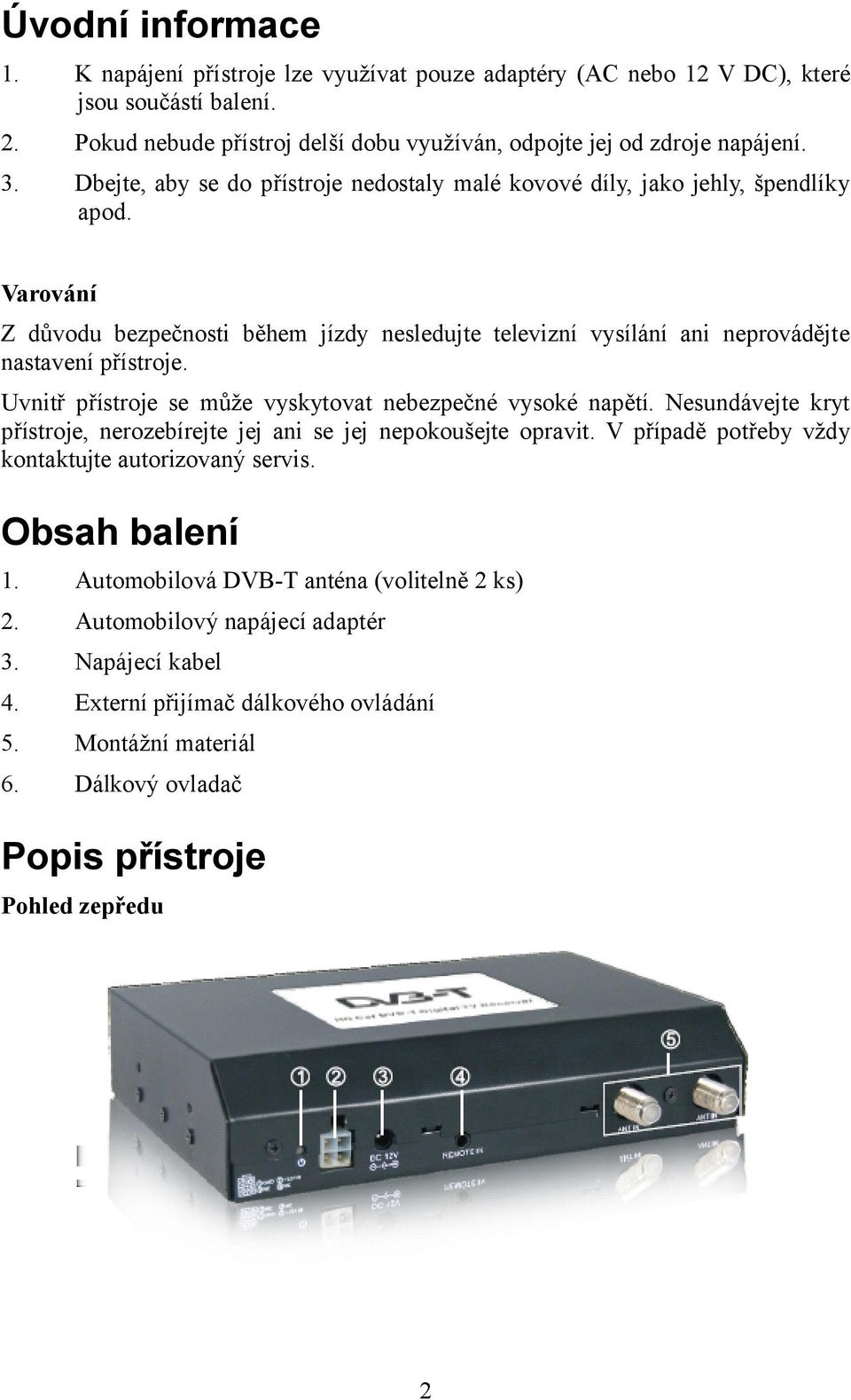 Uvnitř přístroje se může vyskytovat nebezpečné vysoké napětí. Nesundávejte kryt přístroje, nerozebírejte jej ani se jej nepokoušejte opravit. V případě potřeby vždy kontaktujte autorizovaný servis.