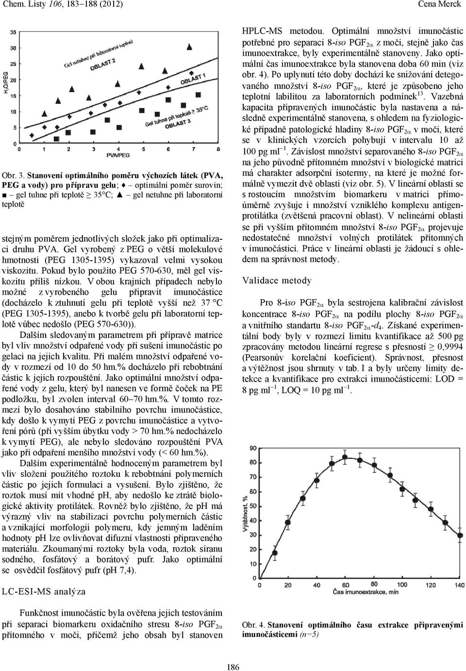 složek jako při optimalizaci druhu PVA. Gel vyrobený z PEG o větší molekulové hmotnosti (PEG 1305-1395) vykazoval velmi vysokou viskozitu.