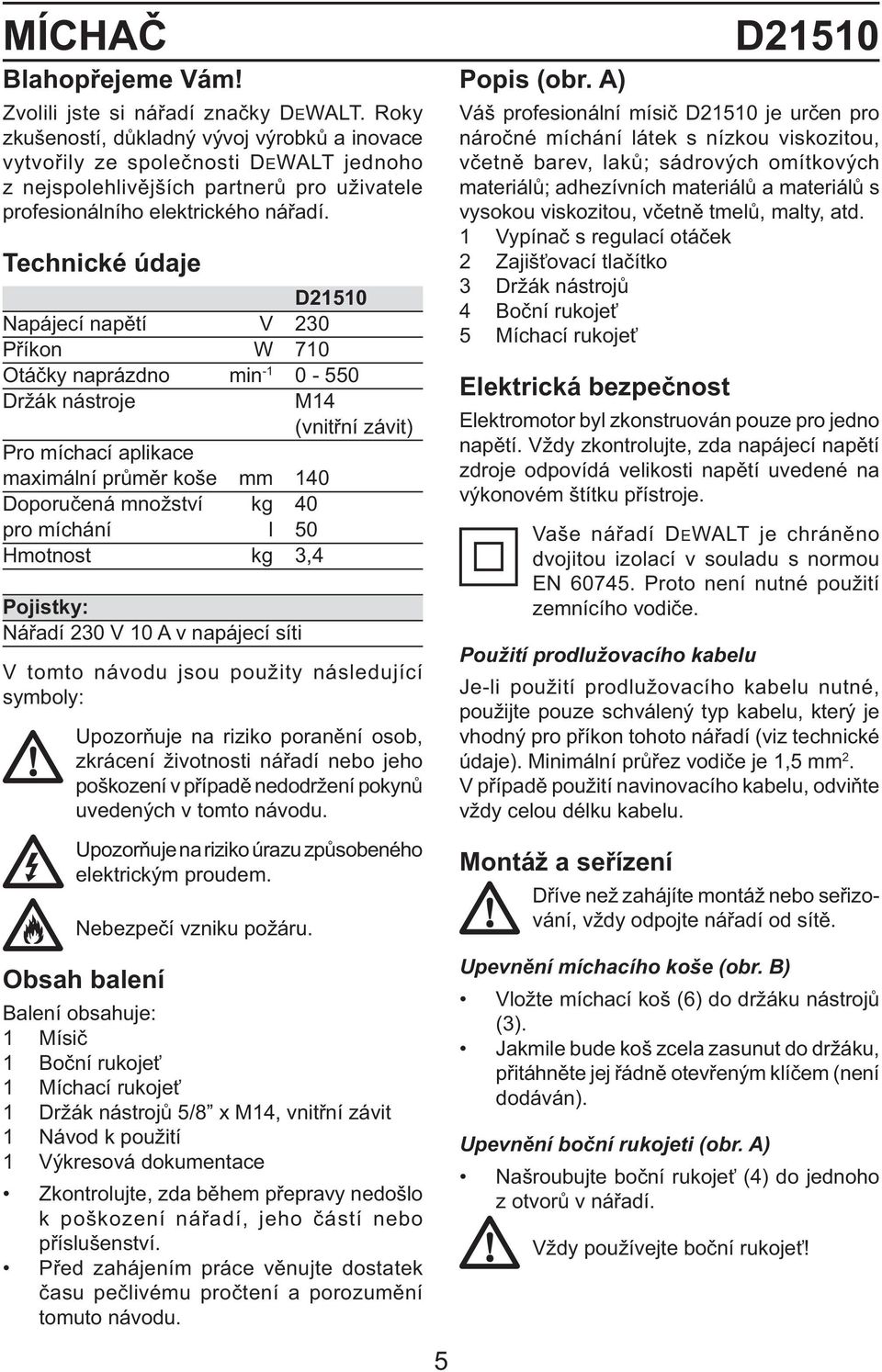Technické údaje D21510 Napájecí napětí V 230 Příkon W 710 Otáčky naprázdno min -1 0-550 Držák nástroje Pro míchací aplikace maximální průměr koše mm 140 Doporučená množství kg 40 pro míchání l 50