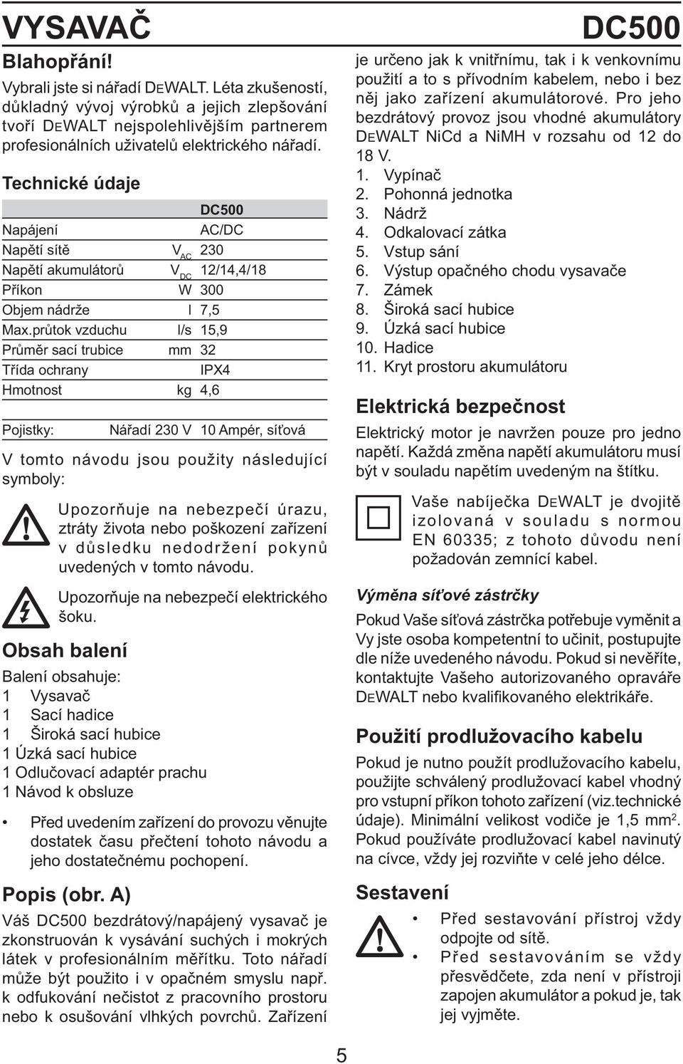 průtok vzduchu l/s 15,9 Průměr sací trubice mm 32 Třída ochrany IPX4 Hmotnost kg 4,6 Pojistky: Nářadí 230 V 10 Ampér, síťová V tomto návodu jsou použity následující symboly: Upozorňuje na nebezpečí