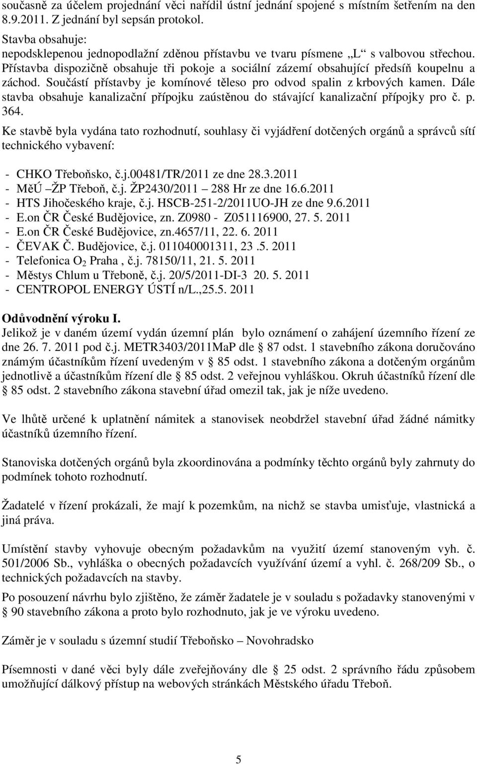 Součástí přístavby je komínové těleso pro odvod spalin z krbových kamen. Dále stavba obsahuje kanalizační přípojku zaústěnou do stávající kanalizační přípojky pro č. p. 364.