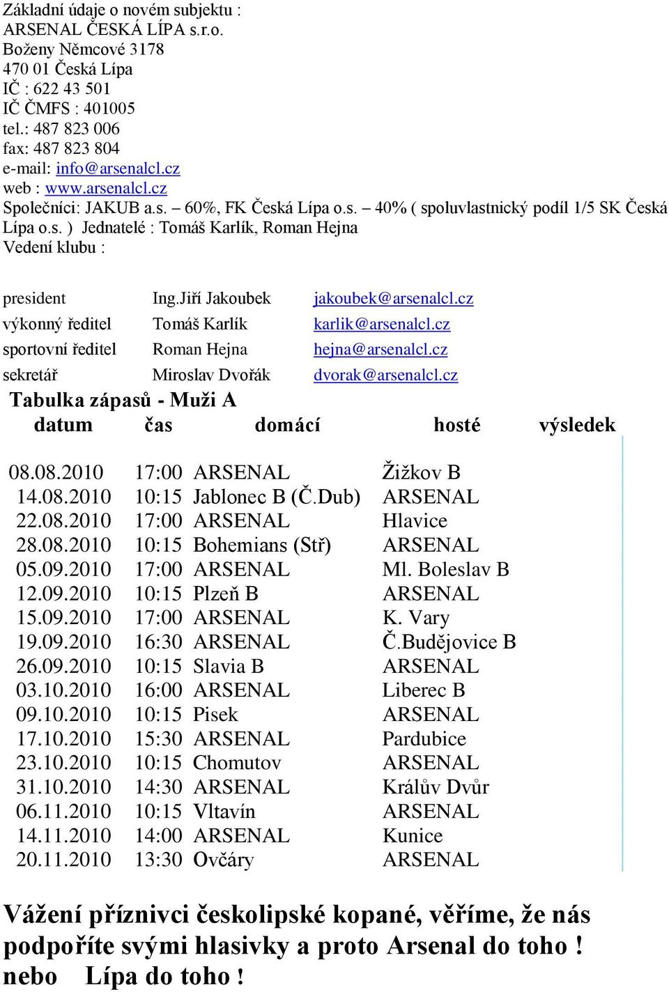 Jiří Jakoubek jakoubek@arsenalcl.cz výkonný ředitel Tomáš Karlík karlik@arsenalcl.cz sportovní ředitel Roman Hejna hejna@arsenalcl.cz sekretář Miroslav Dvořák dvorak@arsenalcl.