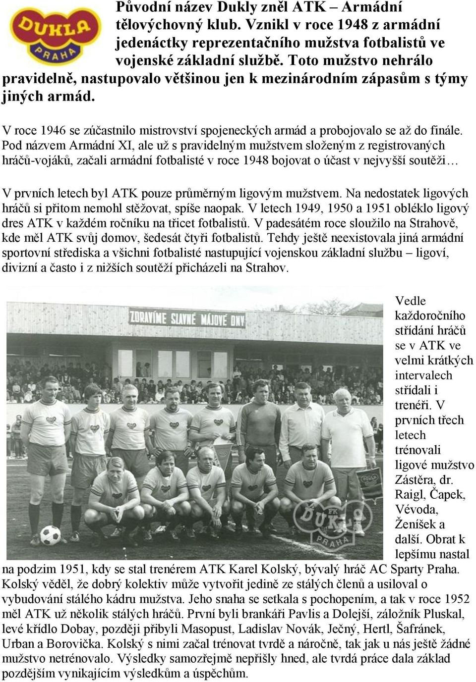 Pod názvem Armádní XI, ale uţ s pravidelným muţstvem sloţeným z registrovaných hráčů-vojáků, začali armádní fotbalisté v roce 1948 bojovat o účast v nejvyšší soutěţi V prvních letech byl ATK pouze