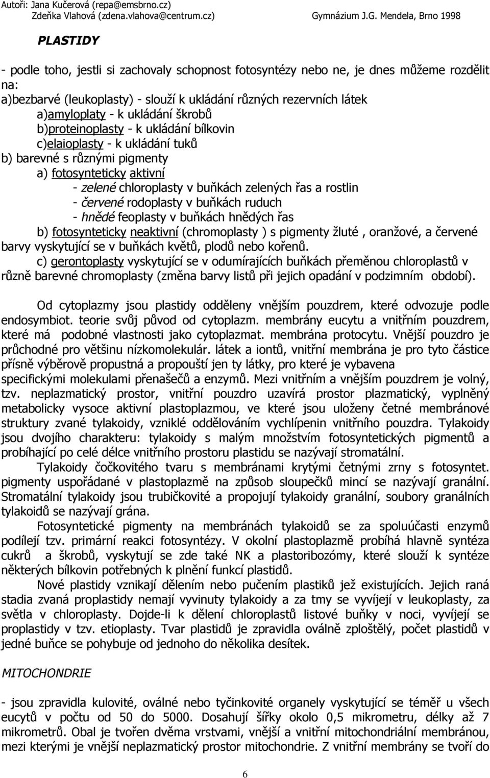 rodoplasty v buňkách ruduch - hnědé feoplasty v buňkách hnědých řas b) fotosynteticky neaktivní (chromoplasty ) s pigmenty žluté, oranžové, a červené barvy vyskytující se v buňkách květů, plodů nebo