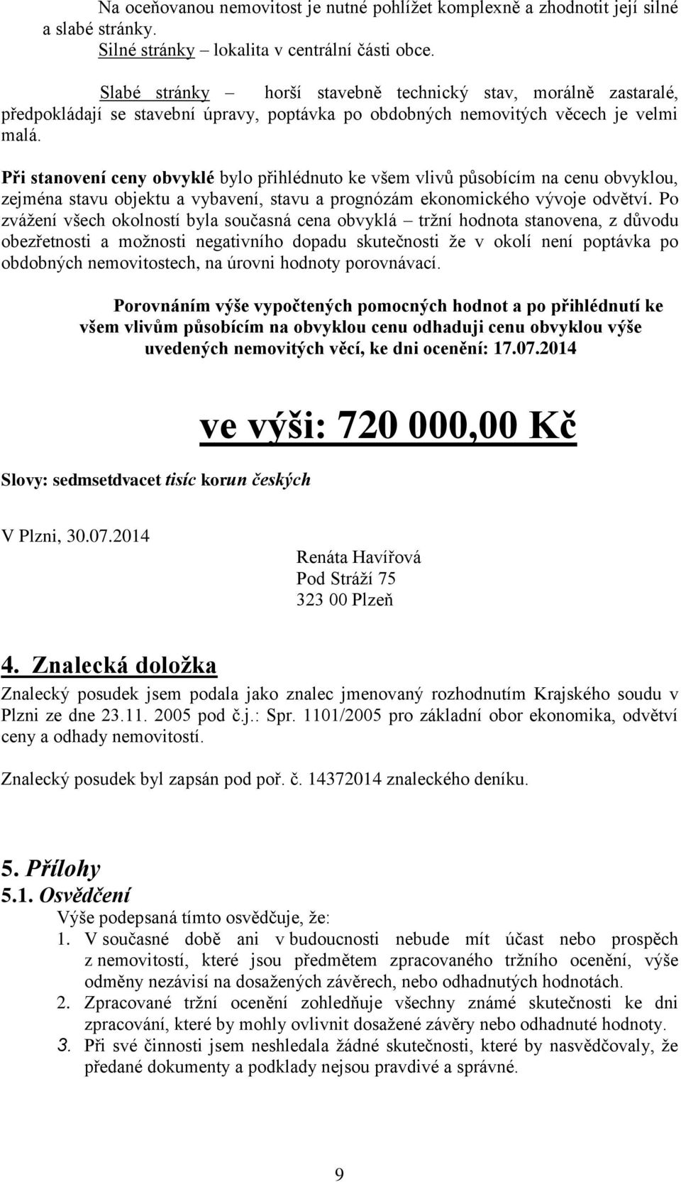 Při stanovení ceny obvyklé bylo přihlédnuto ke všem vlivů působícím na cenu obvyklou, zejména stavu objektu a vybavení, stavu a prognózám ekonomického vývoje odvětví.