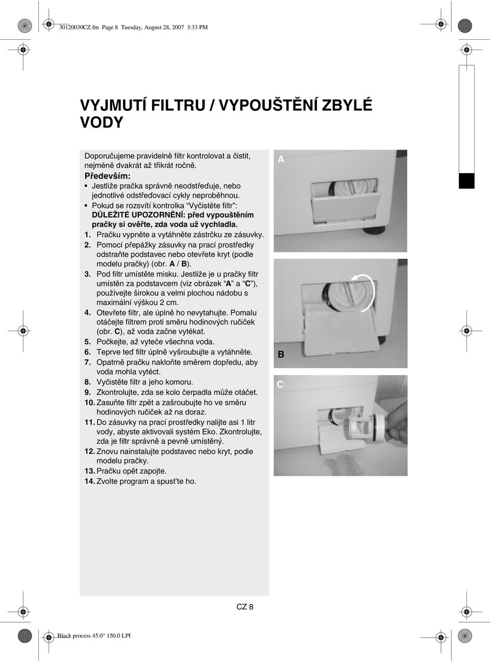 Pokud se rozsvítí kontrolka Vyčistěte filtr : DŮLEŽITÉ UPOZORNĚNÍ: před vypouštěním pračky si ověřte, zda voda už vychladla. 1. Pračku vypněte a vytáhněte zástrčku ze zásuvky. 2.