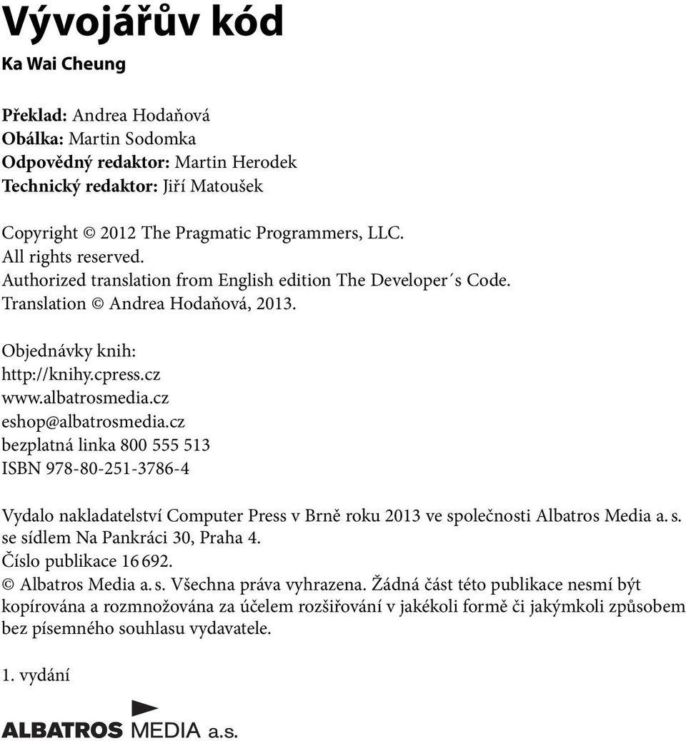 cz eshop@albatrosmedia.cz bezplatná linka 800 555 513 ISBN 978-80-251-3786-4 Vydalo nakladatelství Computer Press v Brně roku 2013 ve společnosti Albatros Media a. s. se sídlem Na Pankráci 30, Praha 4.