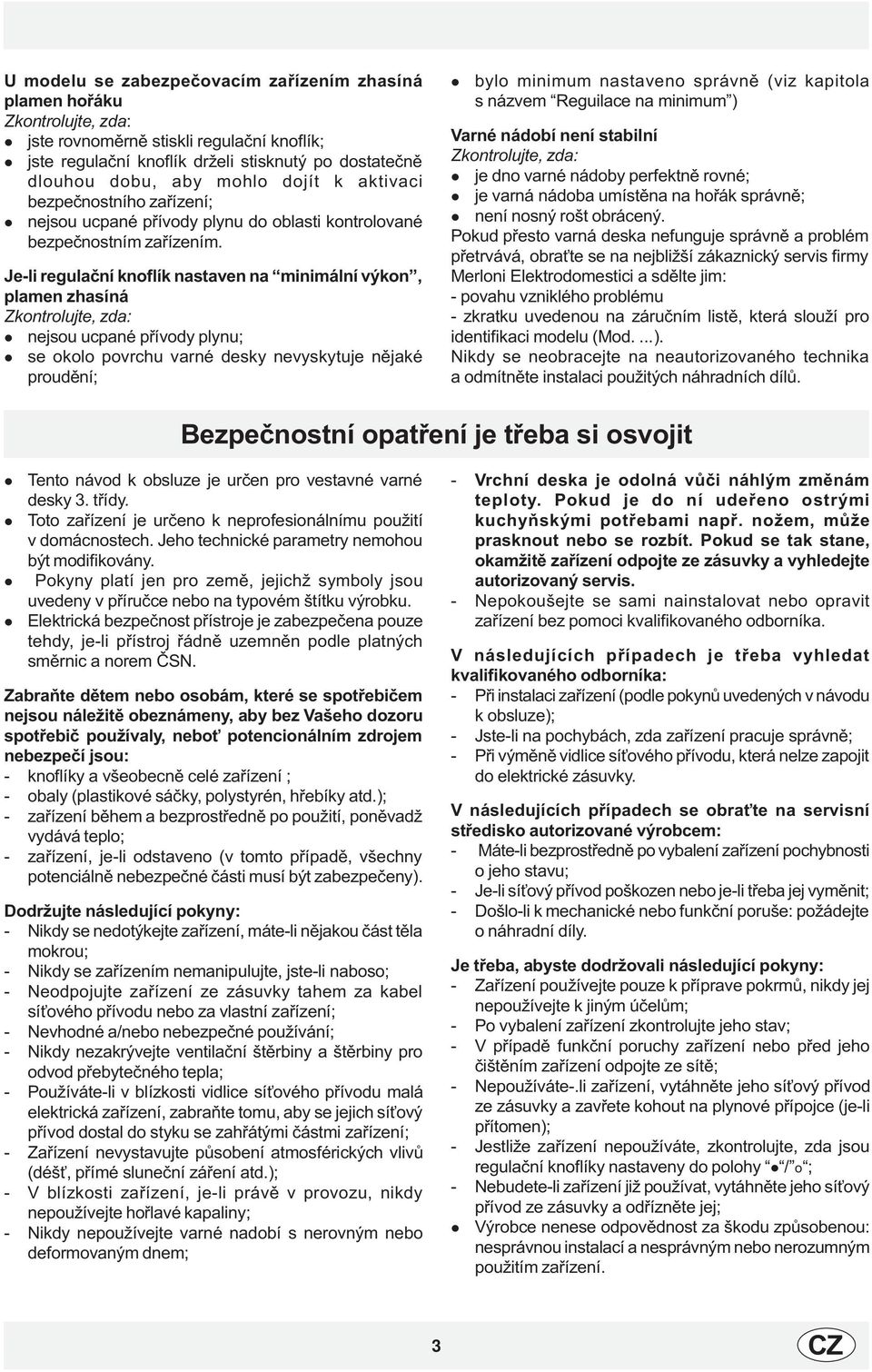 Je-i reguaèní knofík nastaven na minimání výkon, pamen zhasíná Zkontroujte, zda: nejsou ucpané pøívody pynu; se okoo povrchu varné desky nevyskytuje nìjaké proudìní; byo minimum nastaveno správnì