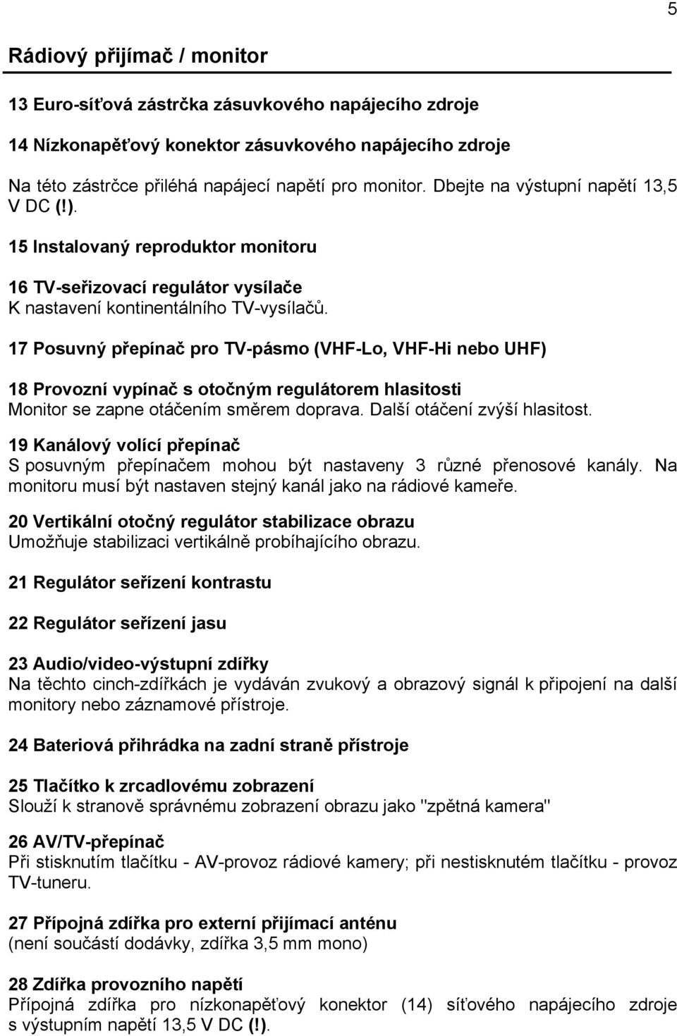17 Posuvný přepínač pro TV-pásmo (VHF-Lo, VHF-Hi nebo UHF) 18 Provozní vypínač s otočným regulátorem hlasitosti Monitor se zapne otáčením směrem doprava. Další otáčení zvýší hlasitost.