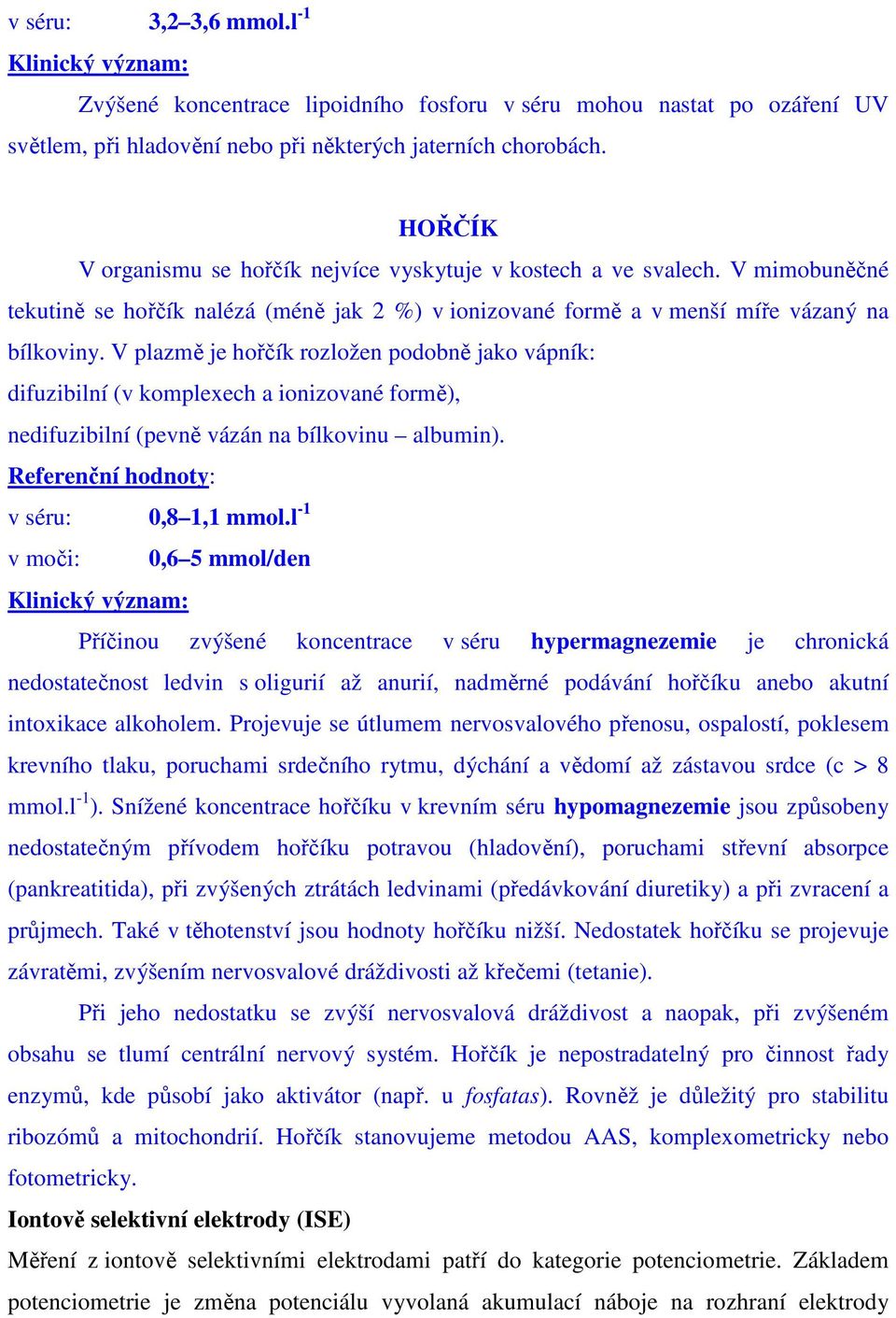 V plazmě je hořčík rozložen podobně jako vápník: difuzibilní (v komplexech a ionizované formě), nedifuzibilní (pevně vázán na bílkovinu albumin). Referenční hodnoty: v séru: 0,8 1,1 mmol.