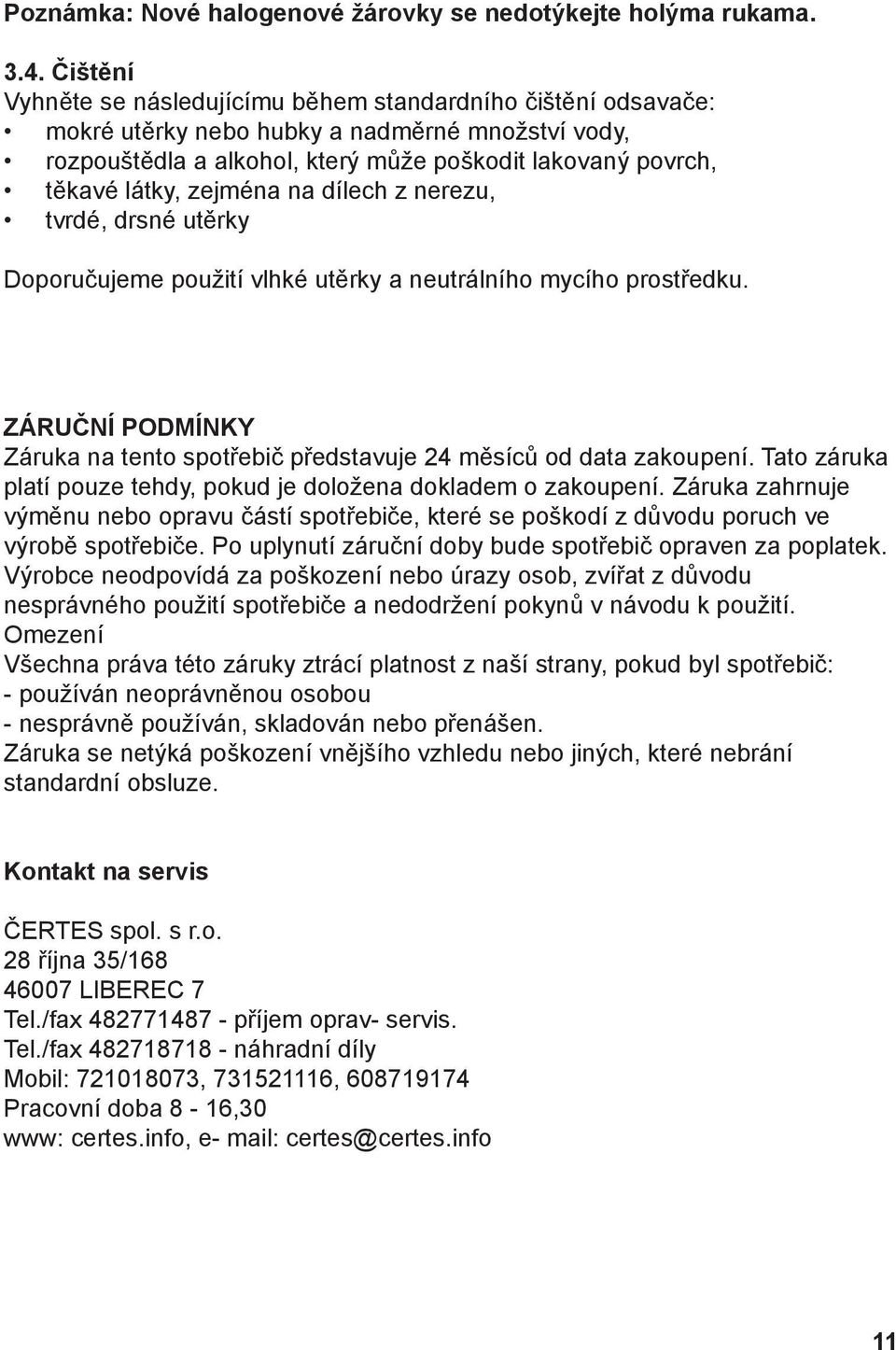 zejména na dílech z nerezu, tvrdé, drsné utěrky Doporučujeme použití vlhké utěrky a neutrálního mycího prostředku. ZÁRUČNÍ PODMÍNKY Záruka na tento spotřebič představuje 24 měsíců od data zakoupení.