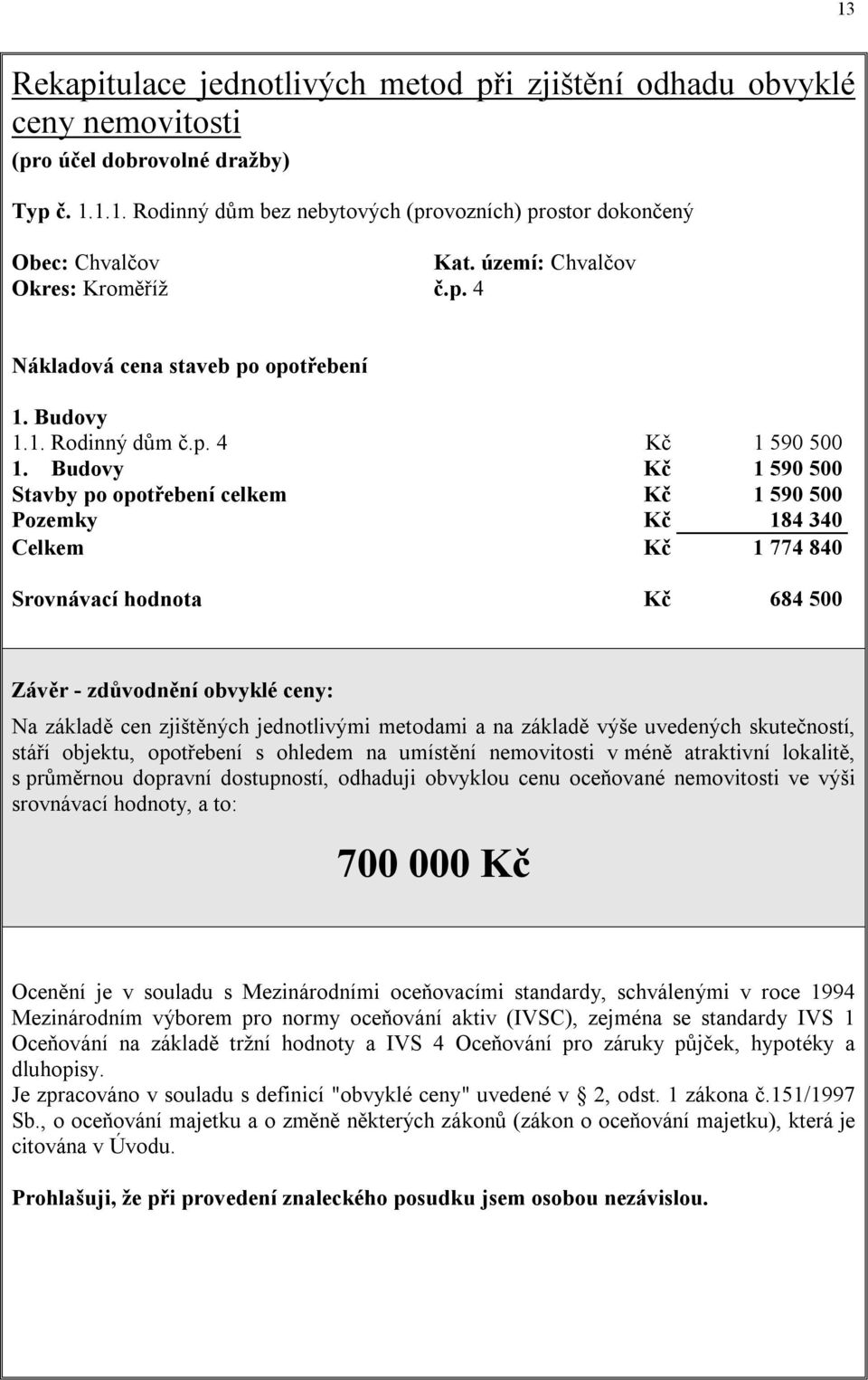 Budovy Kč 1 590 500 Stavby po opotřebení celkem Kč 1 590 500 Pozemky Kč 184 340 Celkem Kč 1 774 840 Srovnávací hodnota Kč 684 500 Závěr - zdůvodnění obvyklé ceny: Na základě cen zjištěných