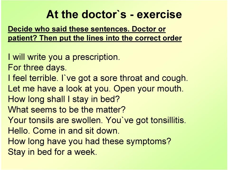 I`ve got a sore throat and cough. Let me have a look at you. Open your mouth. How long shall I stay in bed?