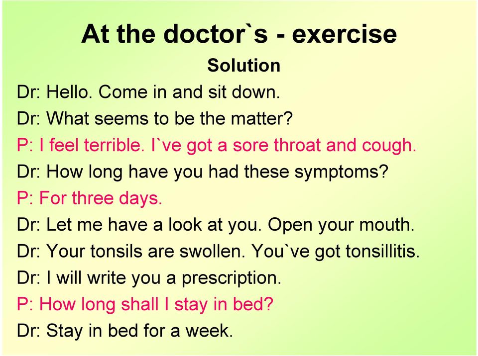 P: For three days. Dr: Let me have a look at you. Open your mouth. Dr: Your tonsils are swollen.