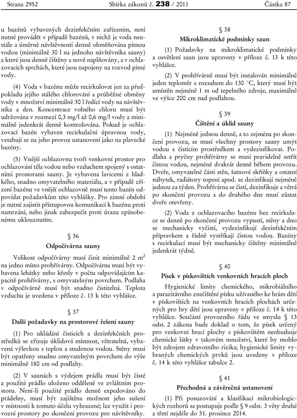 návštěvníka sauny) a které jsou denně čištěny a nově naplňovány, a v ochlazovacích sprchách, které jsou napojeny na rozvod pitné vody.