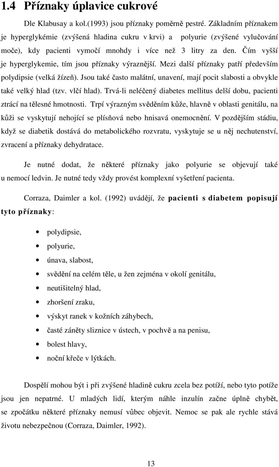 Čím vyšší je hyperglykemie, tím jsou příznaky výraznější. Mezi další příznaky patří především polydipsie (velká žízeň).