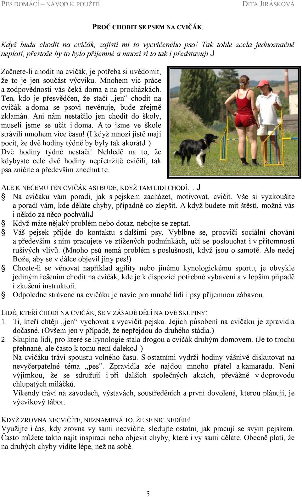 Mnohem víc práce a zodpovědnosti vás čeká doma a na procházkách. Ten, kdo je přesvědčen, že stačí jen chodit na cvičák a doma se psovi nevěnuje, bude zřejmě zklamán.