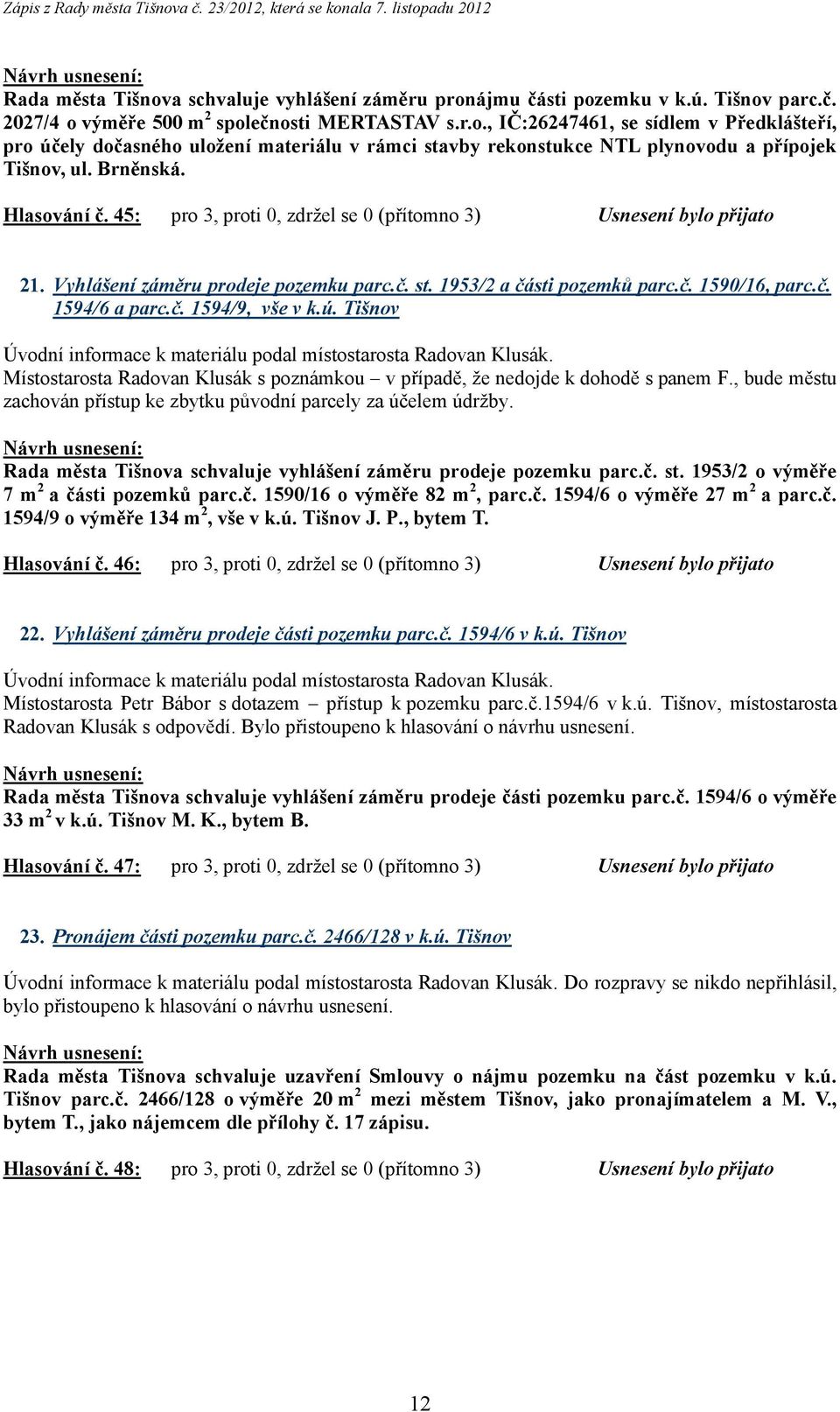 č. 1594/9, vše v k.ú. Tišnov Úvodní informace k materiálu podal místostarosta Radovan Klusák. Místostarosta Radovan Klusák s poznámkou v případě, že nedojde k dohodě s panem F.