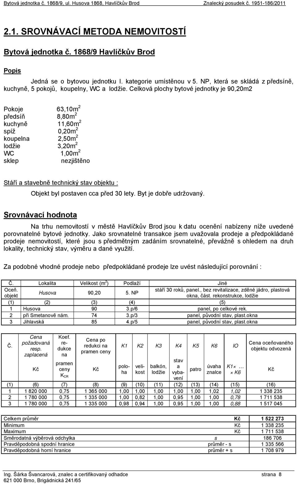 Celková plochy bytové jednotky je 90,20m2 Pokoje 63,10m 2 předsíň 8,80m 2 kuchyně 11,60m 2 spíž 0,20m 2 koupelna 2,50m 2 lodžie 3,20m 2 WC 1,00m 2 sklep nezjištěno Stáří a stavebně technický stav