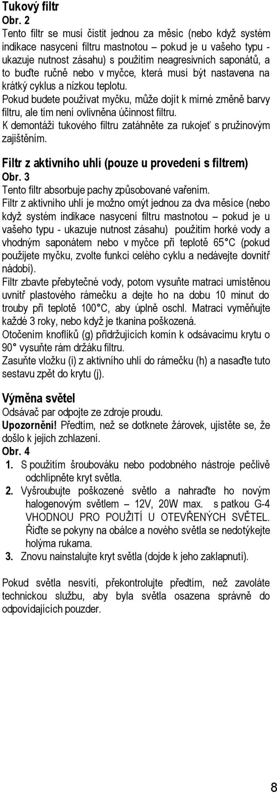 nebo v myčce, která musí být nastavena na krátký cyklus a nízkou teplotu. Pokud budete používat myčku, může dojít k mírné změně barvy filtru, ale tím není ovlivněna účinnost filtru.