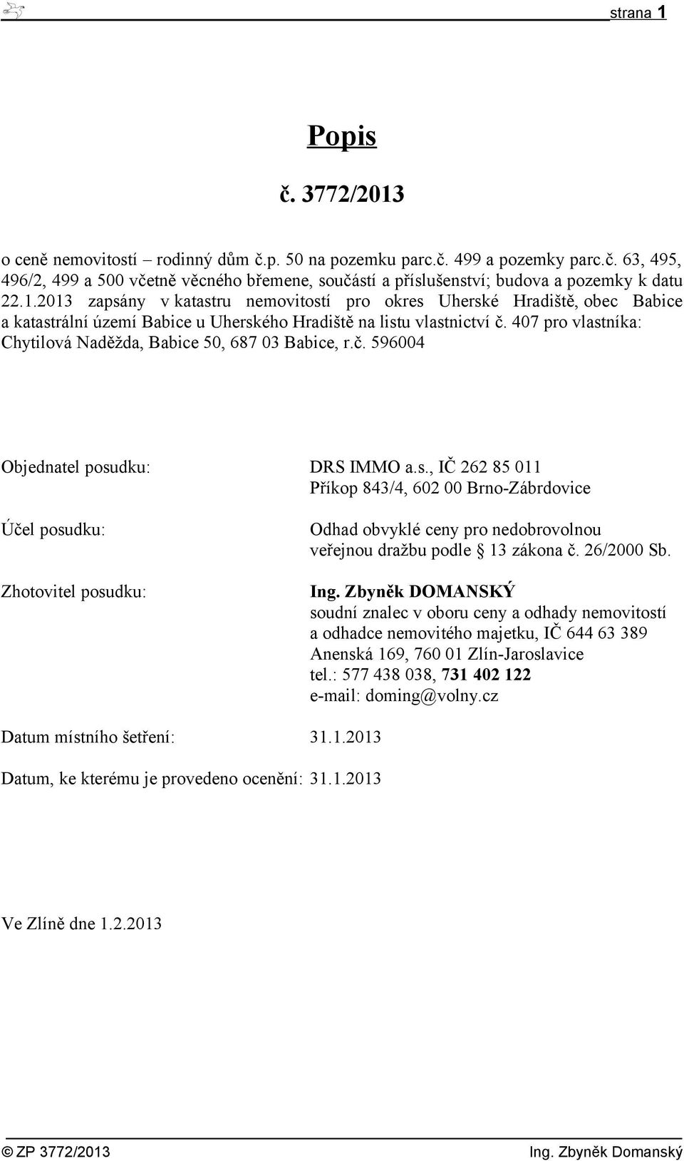 407 pro vlastníka: Chytilová Naděžda, Babice 50, 687 03 Babice, r.č. 596004 Objednatel posudku: DRS IMMO a.s., IČ 262 85 011 Příkop 843/4, 602 00 Brno-Zábrdovice Účel posudku: Zhotovitel posudku: Odhad obvyklé ceny pro nedobrovolnou veřejnou dražbu podle 13 zákona č.