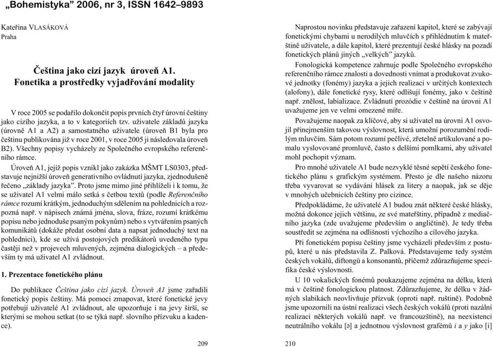 u ivatele základù jazyka (úrovnì A1 a A2) a samostatného u ivatele (úroveò B1 byla pro èeštinu publikována ji v roce 2001, v roce 2005 ji následovala úroveò B2).