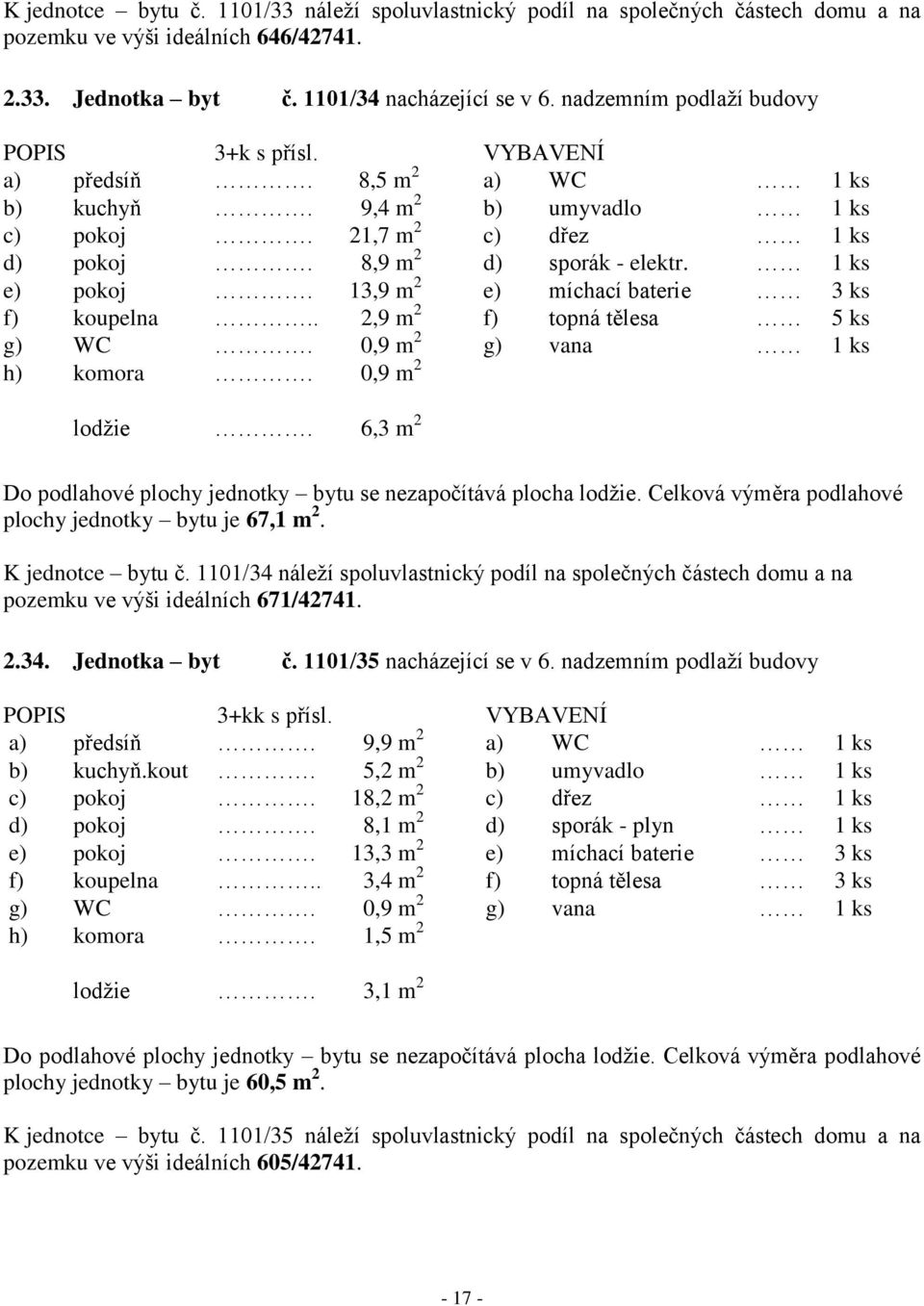 13,9 m 2 e) míchací baterie 3 ks f) koupelna.. 2,9 m 2 f) topná tělesa 5 ks h) komora. 0,9 m 2 plochy jednotky bytu je 67,1 m 2. K jednotce bytu č.