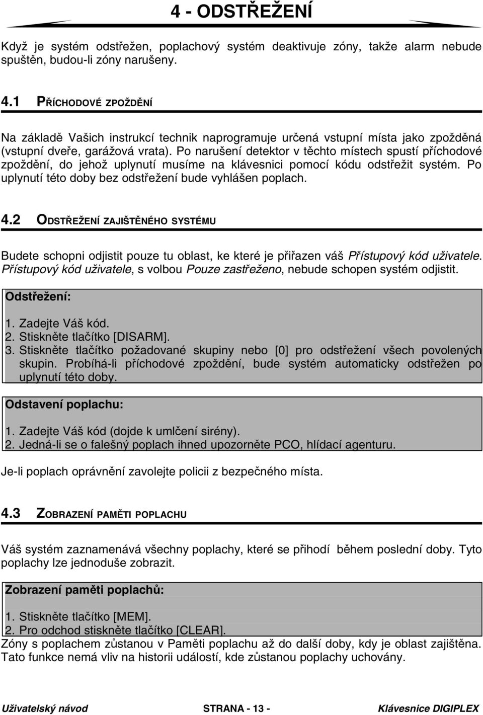 Po narušení detektor v těchto místech spustí příchodové zpoždění, do jehož uplynutí musíme na klávesnici pomocí kódu odstřežit systém. Po uplynutí této doby bez odstřežení bude vyhlášen poplach. 4.