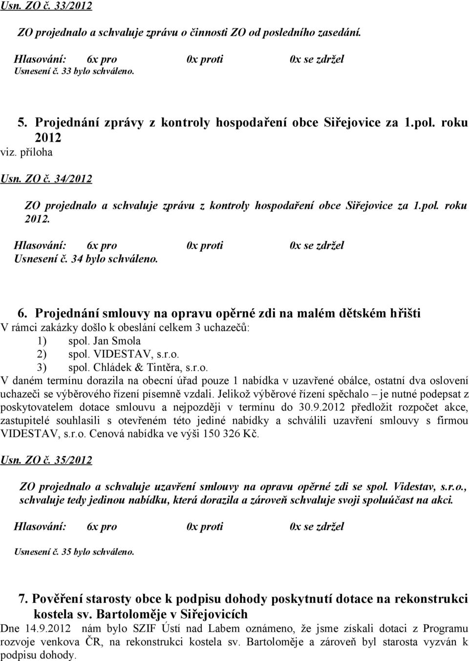 Projednání smlouvy na opravu opěrné zdi na malém dětském hřišti V rámci zakázky došlo k obeslání celkem 3 uchazečů: 1) spol. Jan Smola 2) spol. VIDESTAV, s.r.o. 3) spol. Chládek & Tintěra, s.r.o. V daném termínu dorazila na obecní úřad pouze 1 nabídka v uzavřené obálce, ostatní dva oslovení uchazeči se výběrového řízení písemně vzdali.