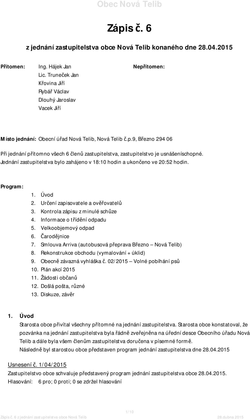9, Březno 294 06 Při jednání přítomno všech 6 členů zastupitelstva, zastupitelstvo je usnášeníschopné. Jednání zastupitelstva bylo zahájeno v 18:10 hodin a ukončeno ve 20:52 hodin. Program: 1. Úvod 2.