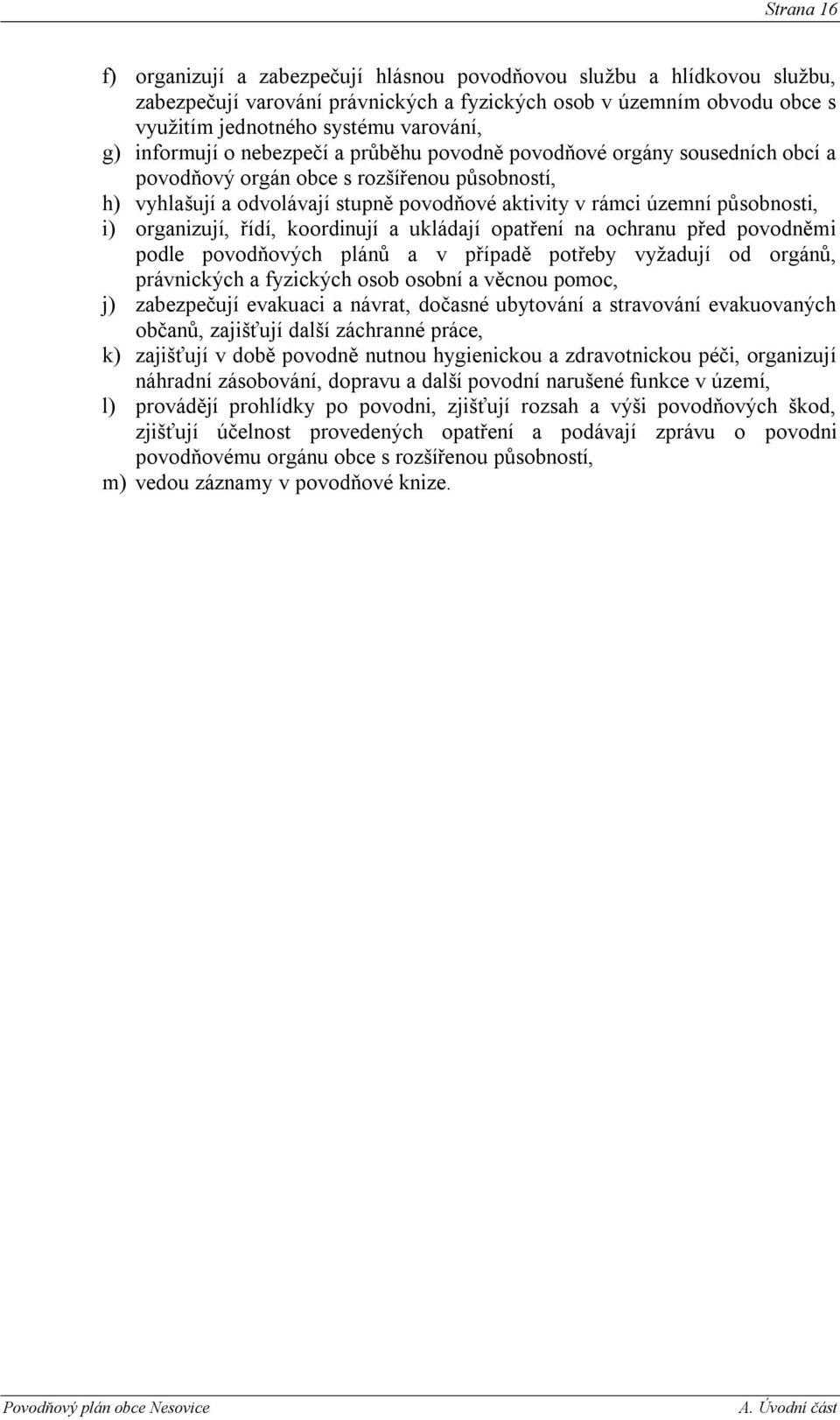 i) organizují, řídí, koordinují a ukládají opatření na ochranu před povodněmi podle povodňových plánů a v případě potřeby vyţadují od orgánů, právnických a fyzických osob osobní a věcnou pomoc, j)