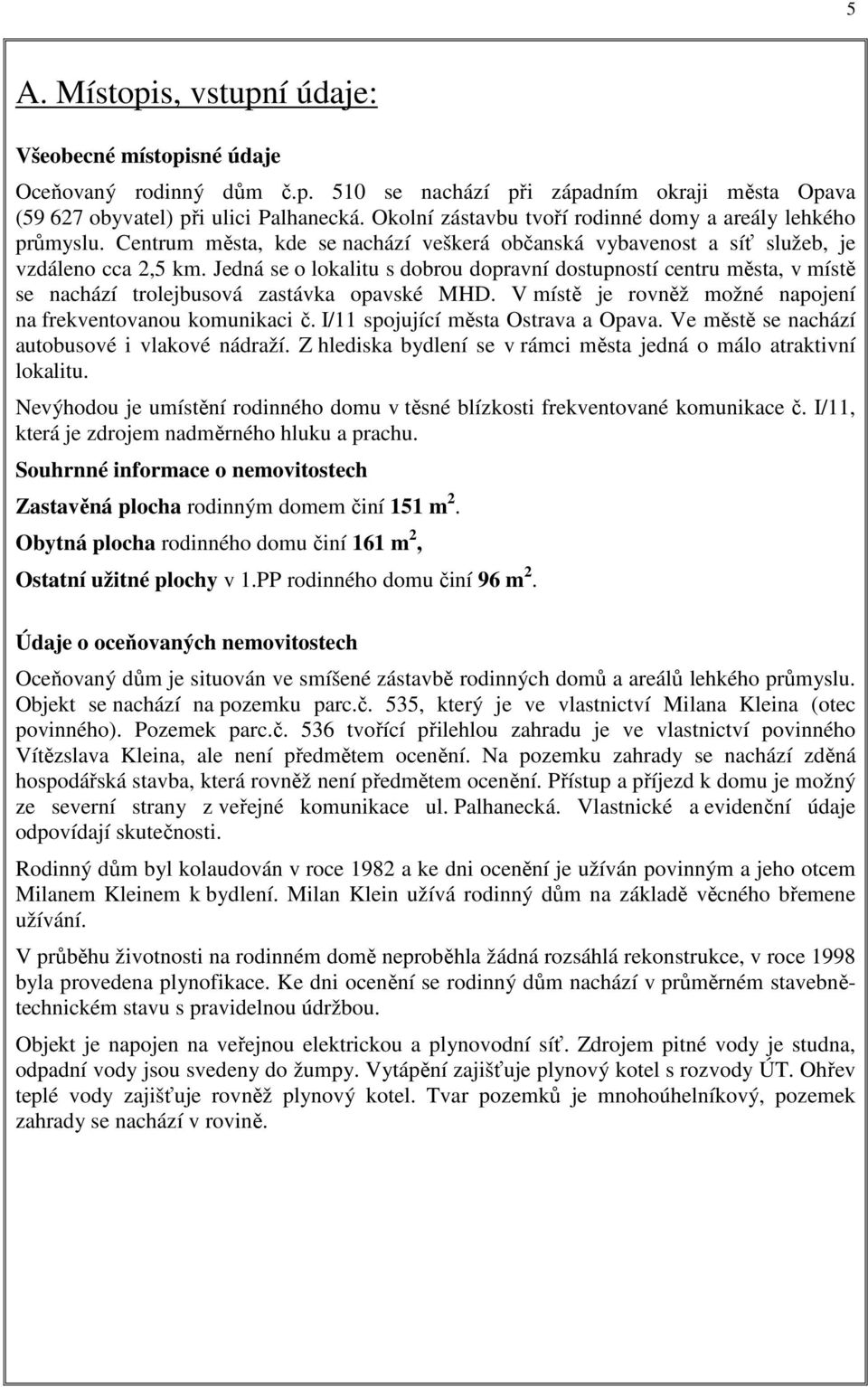 Jedná se o lokalitu s dobrou dopravní dostupností centru města, v místě se nachází trolejbusová zastávka opavské MHD. V místě je rovněž možné napojení na frekventovanou komunikaci č.