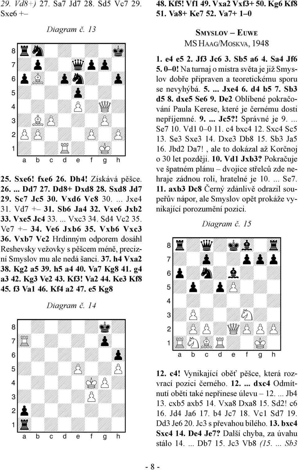 Vxb7 Vc2 Hrdinným odporem dosáhl Reshevsky vežovky s pěšcem méně, precizní Smyslov mu ale nedá šanci. 37. h4 Vxa2 38. Kg2 a5 39. h5 a4 40. Va7 Kg8 41. g4 a3 42. Kg3 Ve2 43. Kf3! Va2 44. Ke3 Kf8 45.