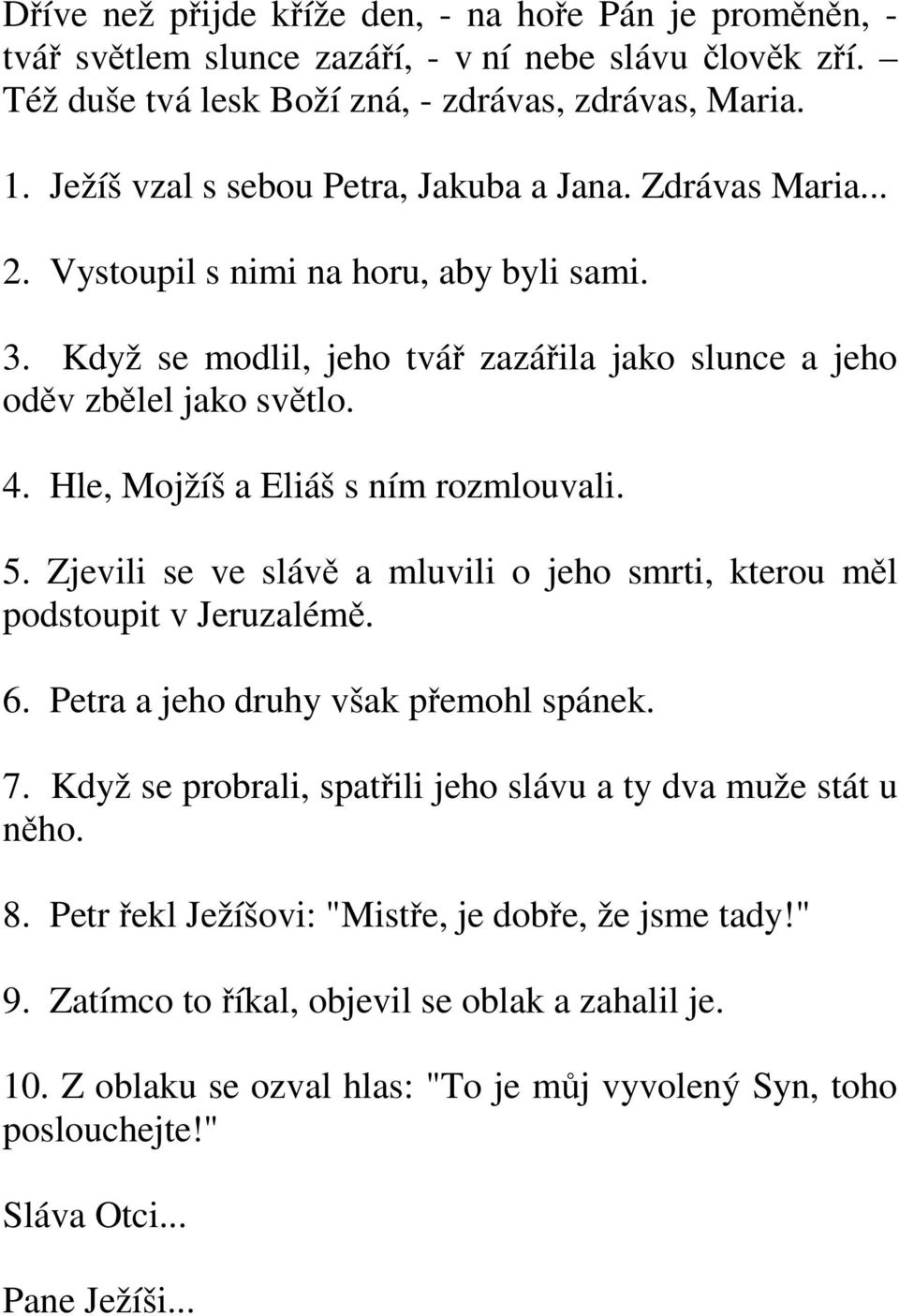 Hle, Mojžíš a Eliáš s ním rozmlouvali. 5. Zjevili se ve slávě a mluvili o jeho smrti, kterou měl podstoupit v Jeruzalémě. 6. Petra a jeho druhy však přemohl spánek. 7.