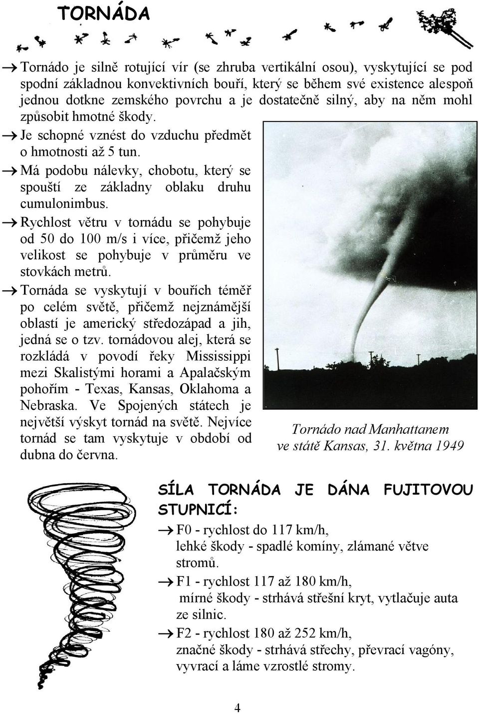 Rychlost větru v tornádu se pohybuje od 50 do 100 m/s i více, přičemž jeho velikost se pohybuje v průměru ve stovkách metrů.