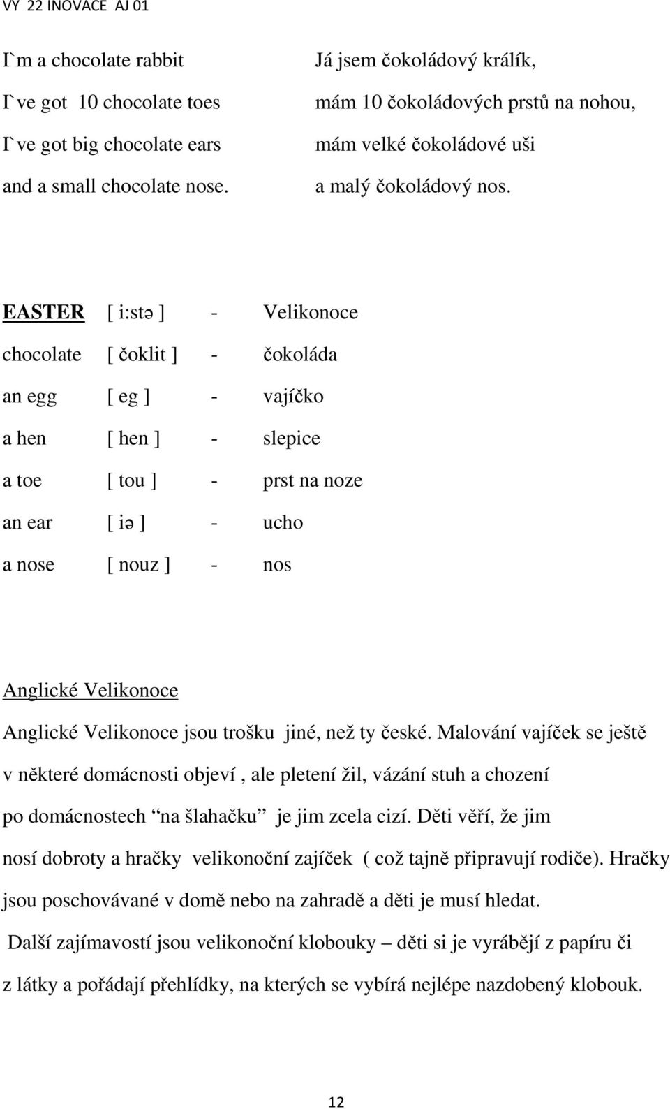 EASTER [ i:stə ] - Velikonoce chocolate [ čoklit ] - čokoláda an egg [ eg ] - vajíčko a hen [ hen ] - slepice a toe [ tou ] - prst na noze an ear [ iə ] - ucho a nose [ nouz ] - nos Anglické