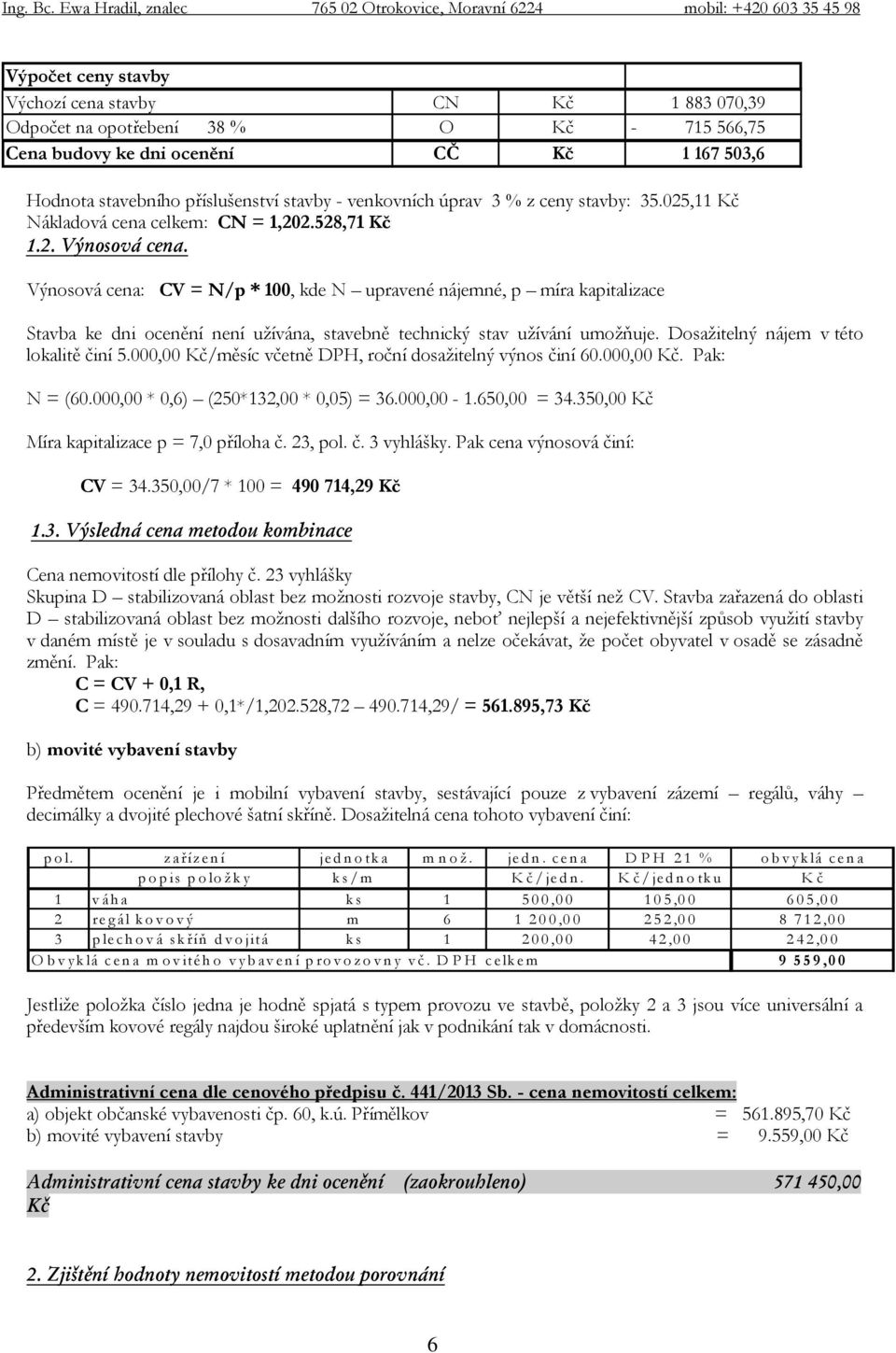 Výnosová cena: CV = N/p * 100, kde N upravené nájemné, p míra kapitalizace Stavba ke dni ocenění není užívána, stavebně technický stav užívání umožňuje. Dosažitelný nájem v této lokalitě činí 5.