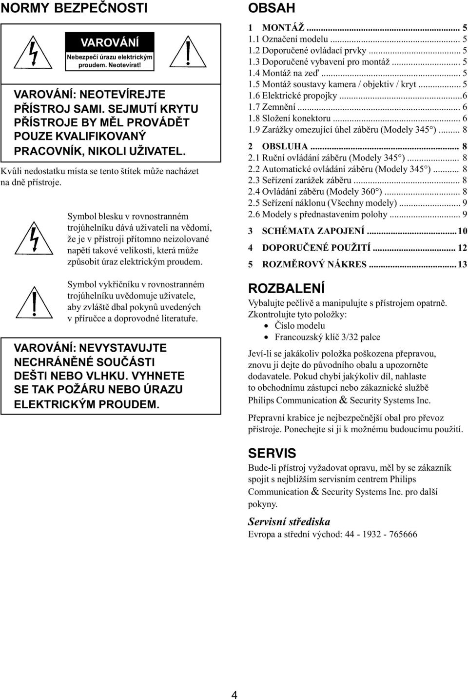 Symbol blesku v rovnostranném trojúhelníku dává uživateli na vìdomí, že je v pøístroji pøítomno neizolované napìtí takové velikosti, která mùže zpùsobit úraz elektrickým proudem.