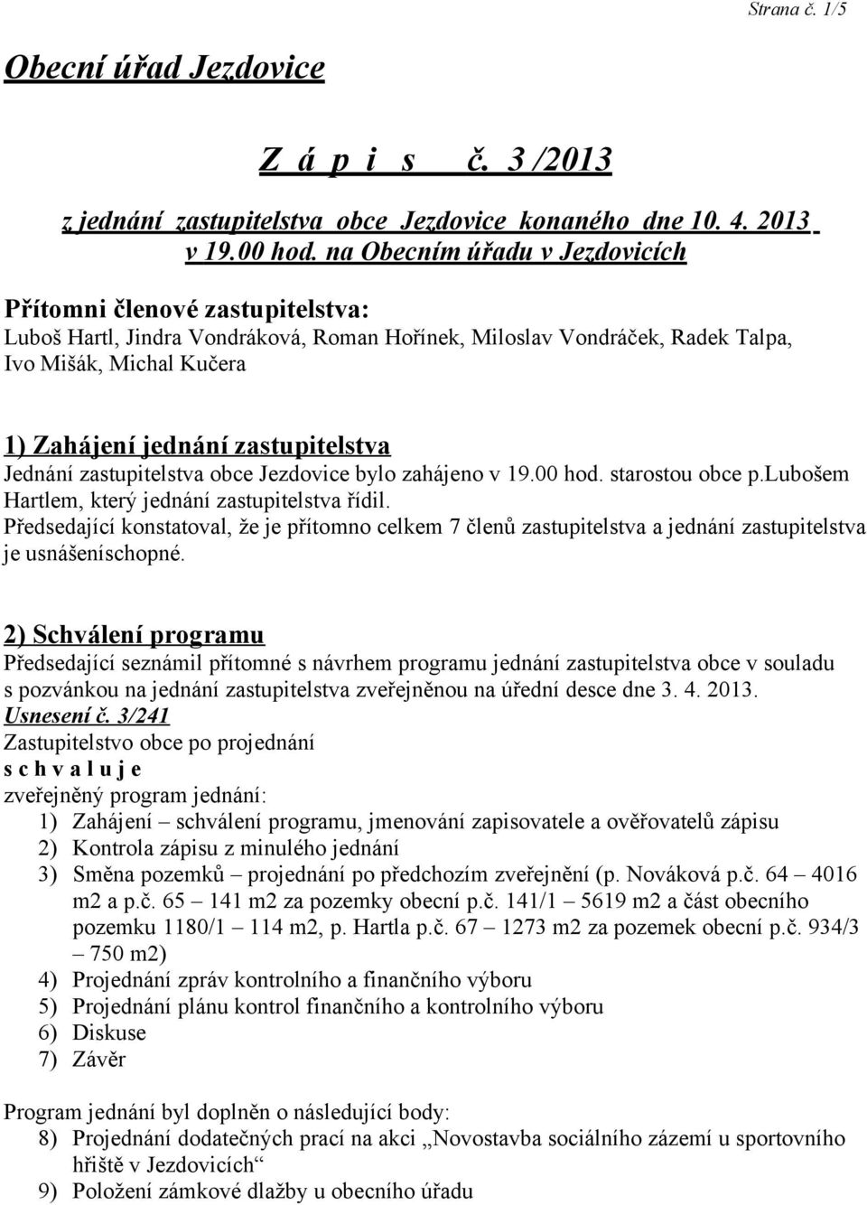 zastupitelstva Jednání zastupitelstva obce Jezdovice bylo zahájeno v 19.00 hod. starostou obce p.lubošem Hartlem, který jednání zastupitelstva řídil.