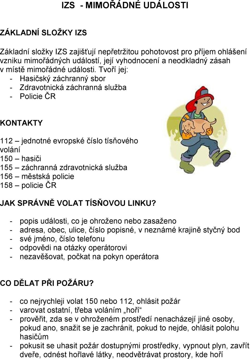 Tvoří jej: - Hasičský záchranný sbor - Zdravotnická záchranná služba - Policie ČR KONTAKTY 112 jednotné evropské číslo tísňového volání 150 hasiči 155 záchranná zdravotnická služba 156 městská