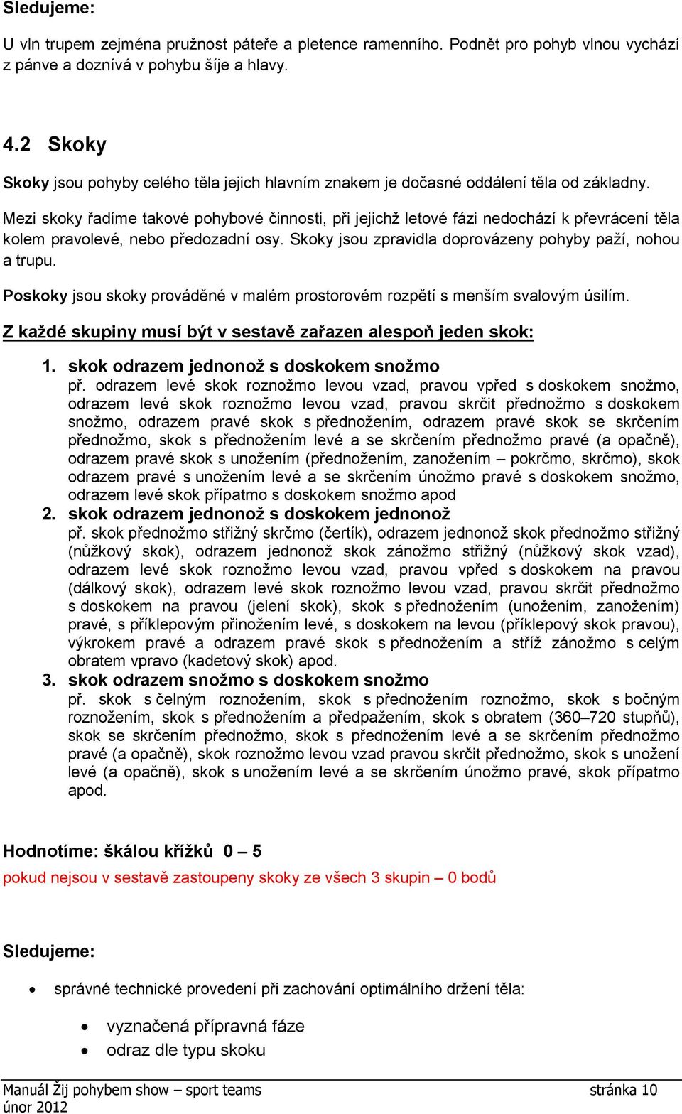 Mezi skoky řadíme takové pohybové činnosti, při jejichž letové fázi nedochází k převrácení těla kolem pravolevé, nebo předozadní osy. Skoky jsou zpravidla doprovázeny pohyby paží, nohou a trupu.