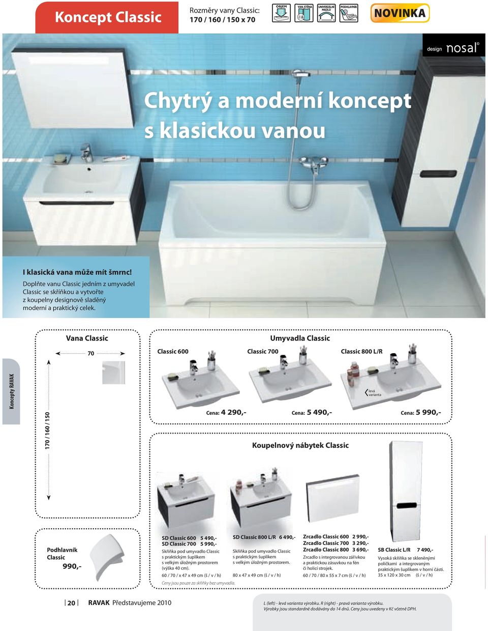 Vana Classic 70 Umyvadla Classic Classic 600 Classic 700 Classic 800 L/R Koncepty RAVAK 170 / 160 / 150 Cena: 4 290,- Cena: 5 490,- Cena: 5 990,- Koupelnový nábytek Classic levá varianta Podhlavník