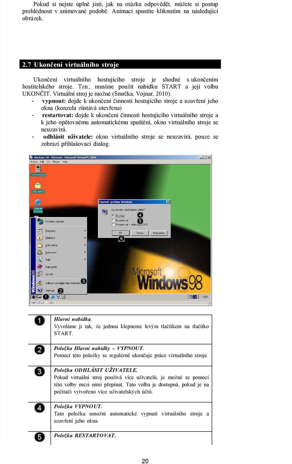 Virtuální stroj je možné (Smrčka, Vojnar, 2010): - vypnout: dojde k ukončení činnosti hostujícího stroje a uzavření jeho okna (konzola zůstává otevřena) - restartovat: dojde k ukončení činnosti