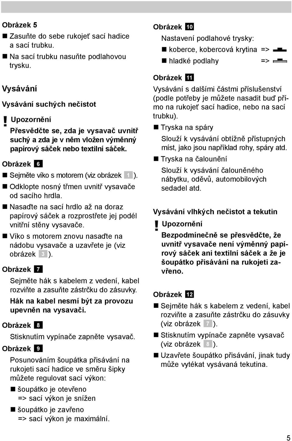 Obrázek 6 Sejměte víko s motorem (viz obrázek 1 ). Odklopte nosný třmen uvnitř vysavače od sacího hrdla.