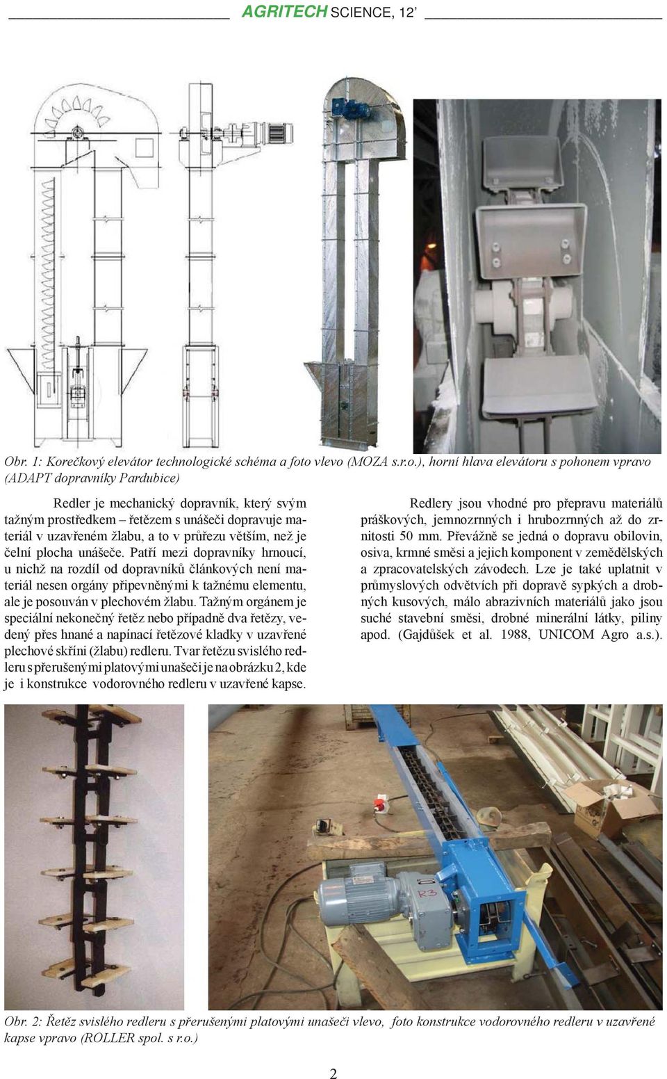 řetězem s unášeči dopravuje materiál v uvřeném žlabu, a to v průřezu větším, než je čelní plocha unášeče.