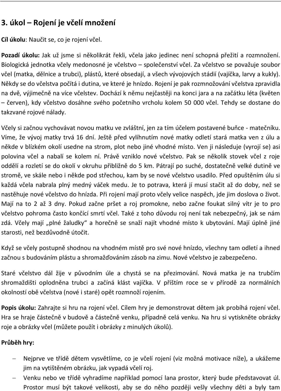 Za včelstvo se považuje soubor včel (matka, dělnice a trubci), plástů, které obsedají, a všech vývojových stádií (vajíčka, larvy a kukly). Někdy se do včelstva počítá i dutina, ve které je hnízdo.