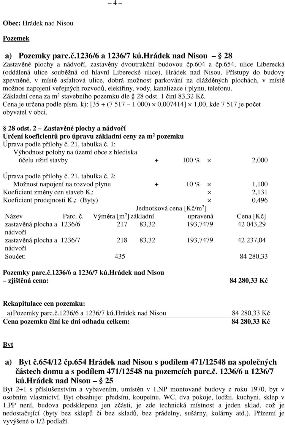 Přístupy do budovy zpevněné, v místě asfaltová ulice, dobrá možnost parkování na dlážděných plochách, v místě možnos napojení veřejných rozvodů, elektřiny, vody, kanalizace i plynu, telefonu.